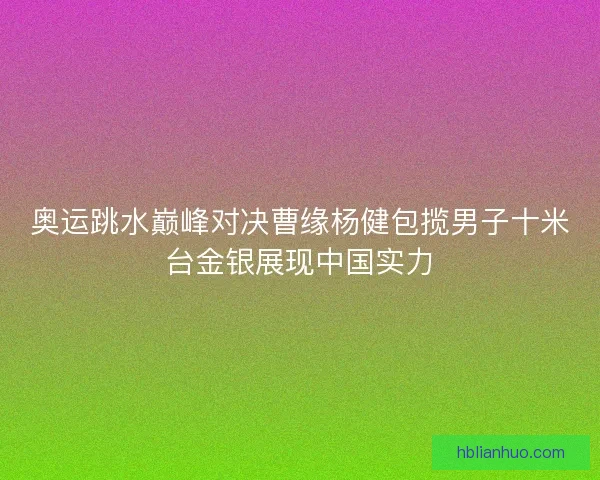 奥运跳水巅峰对决曹缘杨健包揽男子十米台金银展现中国实力