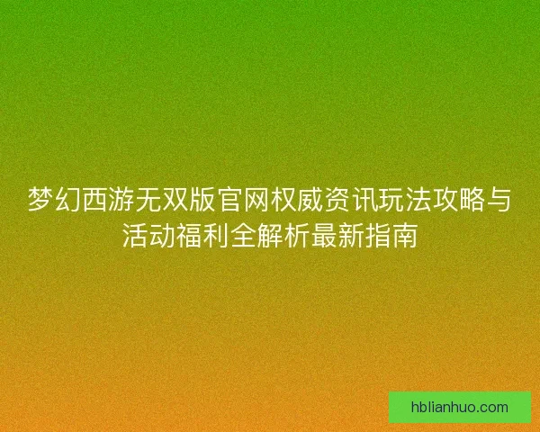 梦幻西游无双版官网权威资讯玩法攻略与活动福利全解析最新指南