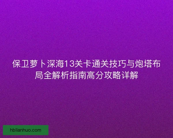 保卫萝卜深海13关卡通关技巧与炮塔布局全解析指南高分攻略详解