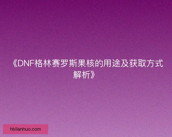 《DNF格林赛罗斯果核的用途及获取方式解析》