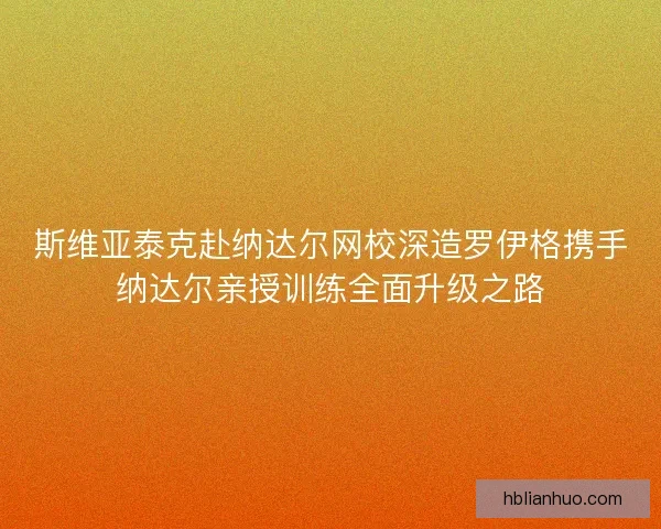 斯维亚泰克赴纳达尔网校深造罗伊格携手纳达尔亲授训练全面升级之路