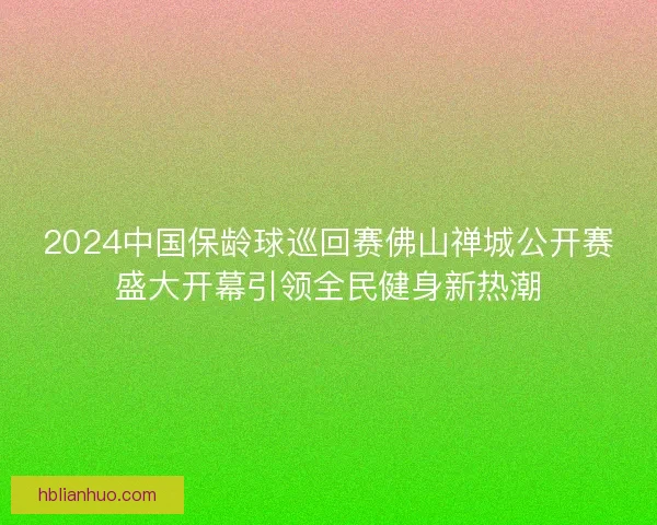 2024中国保龄球巡回赛佛山禅城公开赛盛大开幕引领全民健身新热潮 2024中国保龄球巡回赛佛山禅城公开赛盛大开幕引领全民健身新热潮