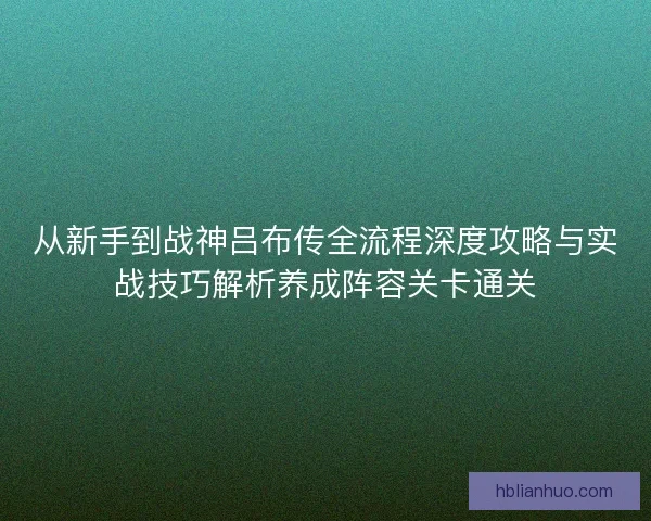 从新手到战神吕布传全流程深度攻略与实战技巧解析养成阵容关卡通关