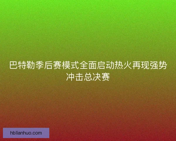巴特勒季后赛模式全面启动热火再现强势冲击总决赛