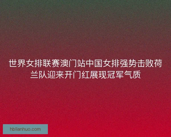 世界女排联赛澳门站中国女排强势击败荷兰队迎来开门红展现冠军气质