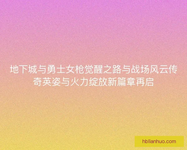 地下城与勇士女枪觉醒之路与战场风云传奇英姿与火力绽放新篇章再启