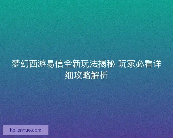 梦幻西游易信全新玩法揭秘 玩家必看详细攻略解析