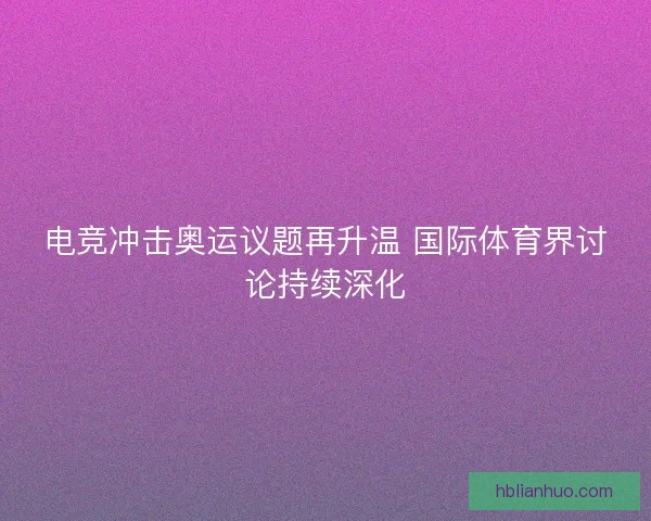 电竞冲击奥运议题再升温 国际体育界讨论持续深化 电竞冲击奥运议题再升温 国际体育界讨论持续深化