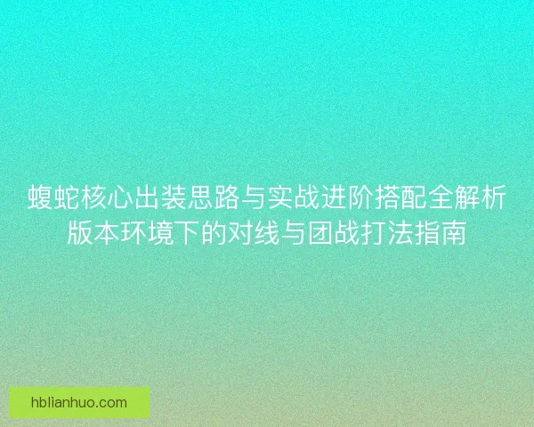 蝮蛇核心出装思路与实战进阶搭配全解析版本环境下的对线与团战打法指南
