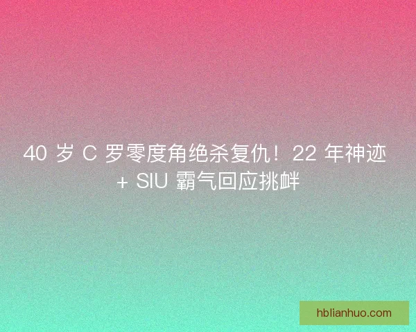 40 岁 C 罗零度角绝杀复仇！22 年神迹 + SIU 霸气回应挑衅