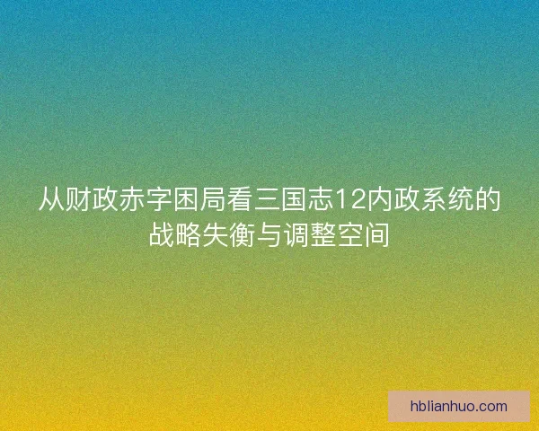 从财政赤字困局看三国志12内政系统的战略失衡与调整空间