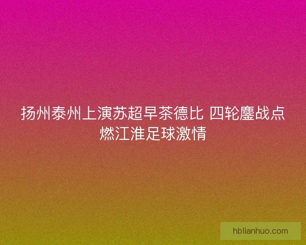 扬州泰州上演苏超早茶德比 四轮鏖战点燃江淮足球激情