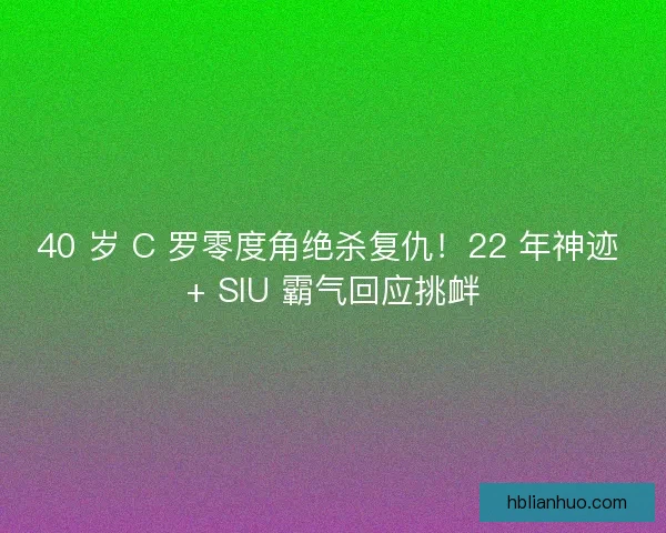 40 岁 C 罗零度角绝杀复仇!22 年神迹 + SIU 霸气回应挑衅 40 岁 C 罗零度角绝杀复仇!22 年神迹 + SIU 霸气回应挑衅