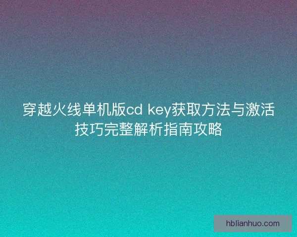 穿越火线单机版cd key获取方法与激活技巧完整解析指南攻略