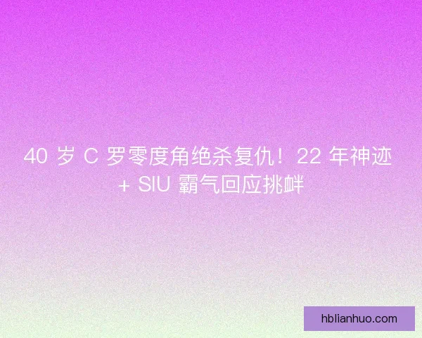 40 岁 C 罗零度角绝杀复仇！22 年神迹 + SIU 霸气回应挑衅