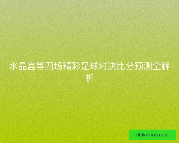 水晶宫等四场精彩足球对决比分预测全解析 水晶宫等四场精彩足球对决比分预测全解析