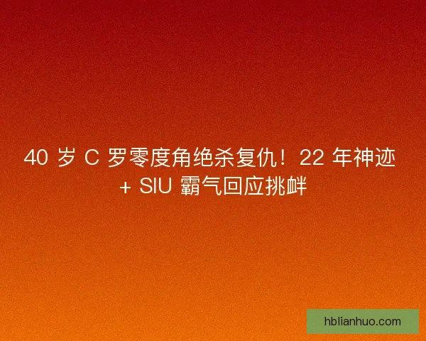 40 岁 C 罗零度角绝杀复仇！22 年神迹 + SIU 霸气回应挑衅