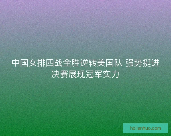 中国女排四战全胜逆转美国队 强势挺进决赛展现冠军实力