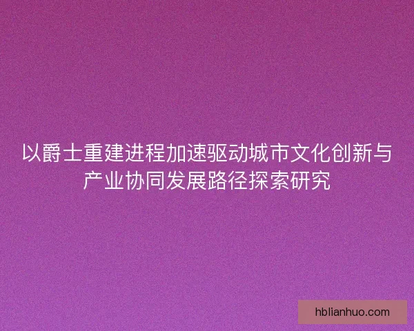 以爵士重建进程加速驱动城市文化创新与产业协同发展路径探索研究