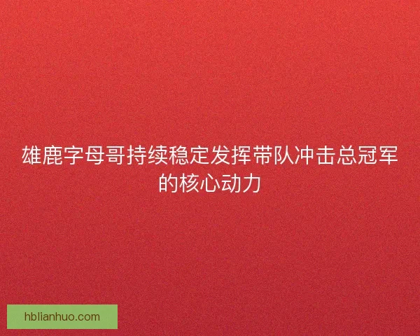 雄鹿字母哥持续稳定发挥带队冲击总冠军的核心动力