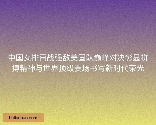 中国女排再战强敌美国队巅峰对决彰显拼搏精神与世界顶级赛场书写新时代荣光 中国女排再战强敌美国队巅峰对决彰显拼搏精神与世界顶级赛场书写新时代荣光