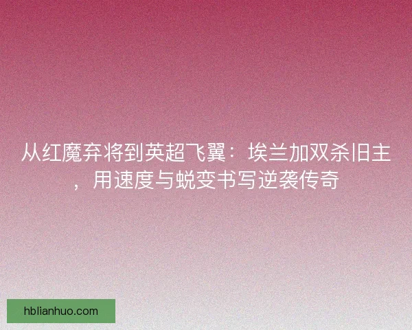从红魔弃将到英超飞翼:埃兰加双杀旧主,用速度与蜕变书写逆袭传奇 从红魔弃将到英超飞翼:埃兰加双杀旧主,用速度与蜕变书写逆袭传奇