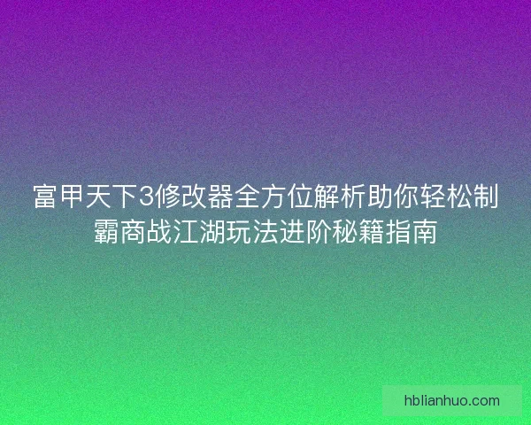 富甲天下3修改器全方位解析助你轻松制霸商战江湖玩法进阶秘籍指南