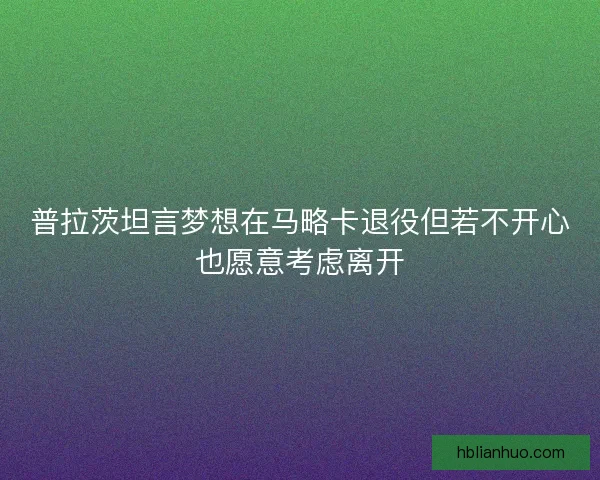 普拉茨坦言梦想在马略卡退役但若不开心也愿意考虑离开